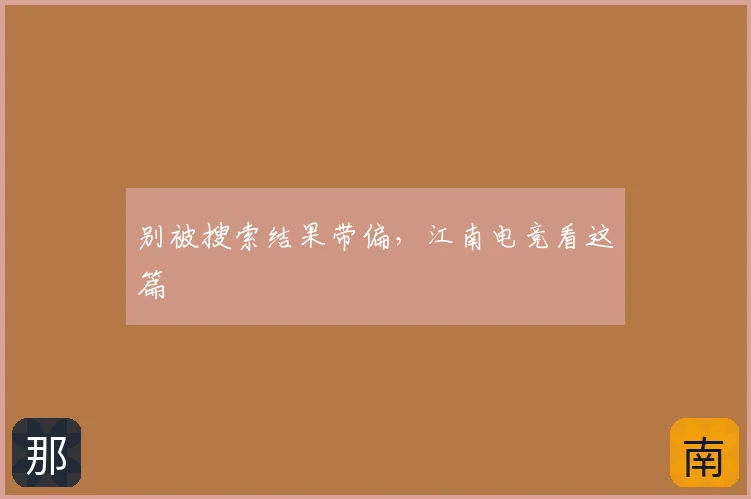 别被搜索结果带偏，江南电竞看这篇